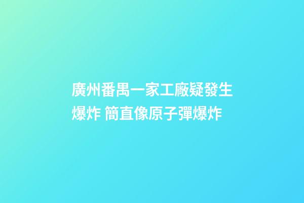廣州番禺一家工廠疑發生爆炸 簡直像原子彈爆炸
